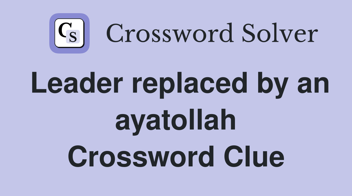 Leader replaced by an ayatollah Crossword Clue