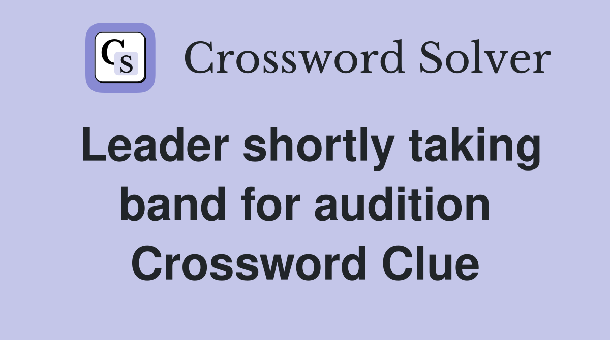 Leader shortly taking band for audition Crossword Clue
