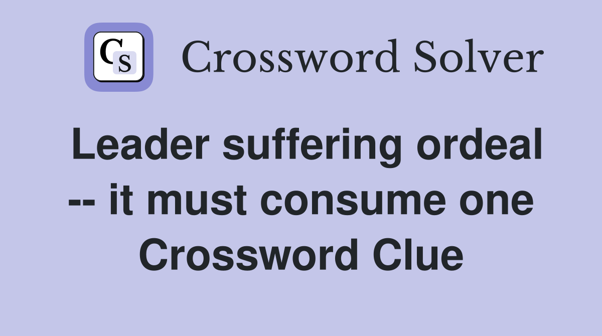Leader suffering ordeal -- it must consume one Crossword Clue