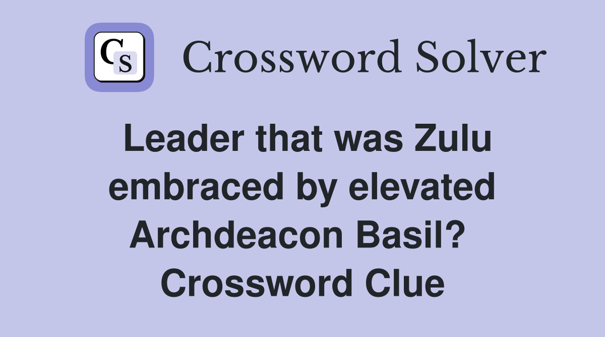 Leader that was Zulu embraced by elevated Archdeacon Basil?  Crossword Clue