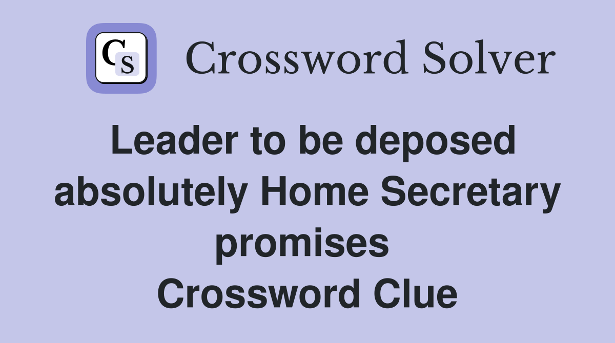 Leader to be deposed absolutely Home Secretary promises  Crossword Clue
