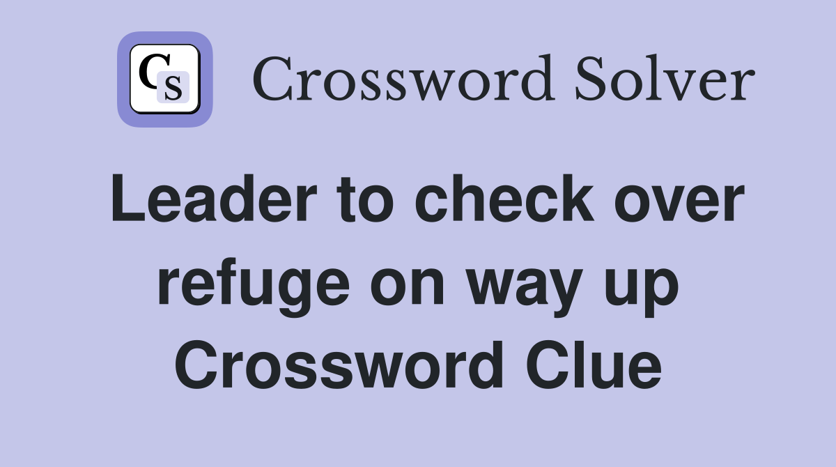 Leader to check over refuge on way up Crossword Clue