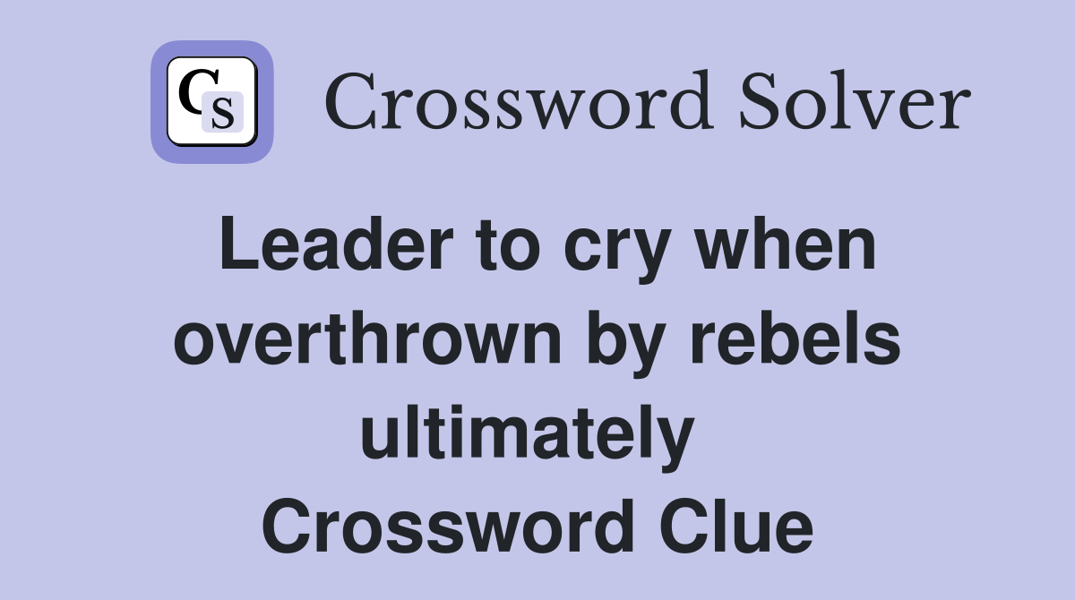 Leader to cry when overthrown by rebels ultimately  Crossword Clue