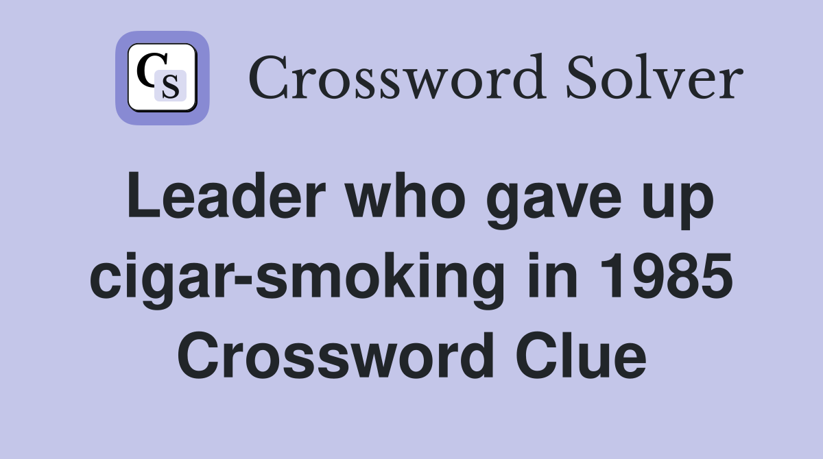 Leader who gave up cigar-smoking in 1985 Crossword Clue