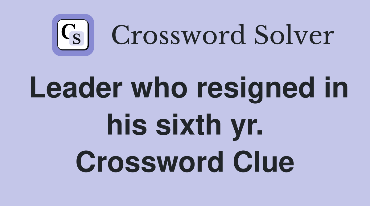 Leader who resigned in his sixth yr. Crossword Clue