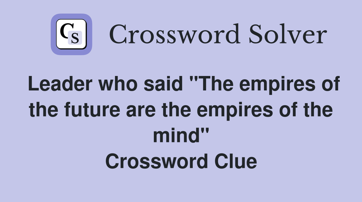 Leader who said "The empires of the future are the empires of the mind" Crossword Clue