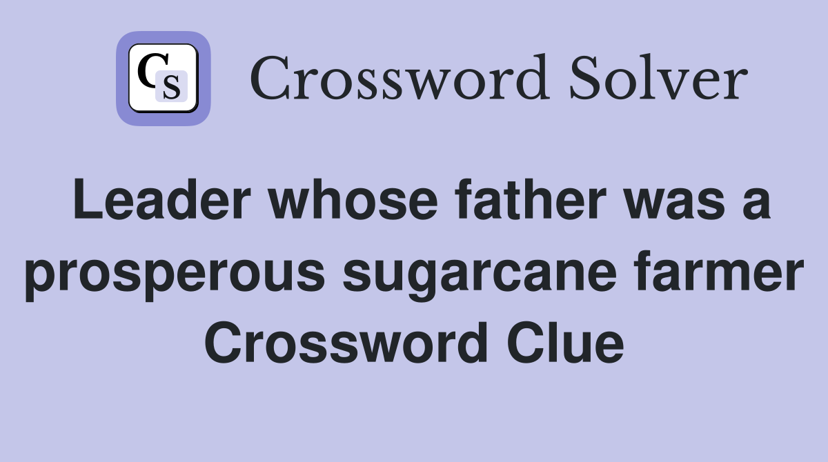 Leader whose father was a prosperous sugarcane farmer Crossword Clue