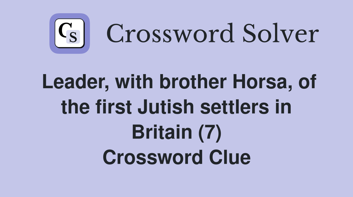 Leader, with brother Horsa, of the first Jutish settlers in Britain (7) Crossword Clue