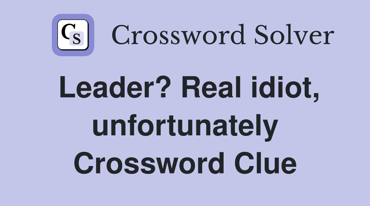 Leader? Real idiot, unfortunately Crossword Clue