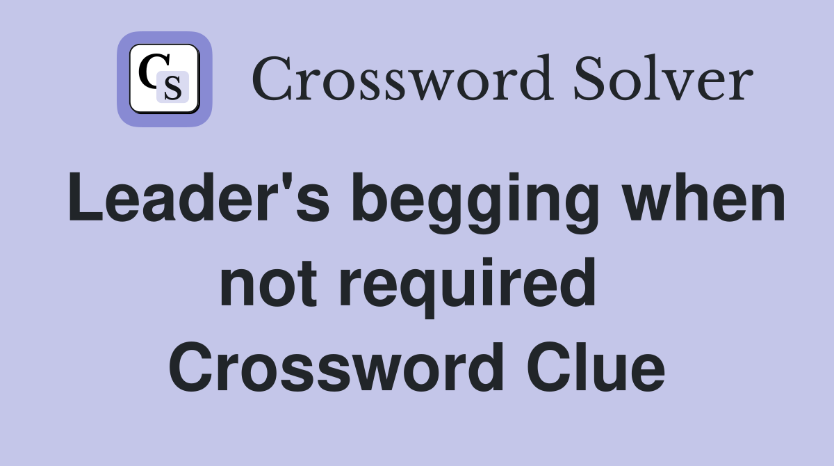 Leader's begging when not required  Crossword Clue