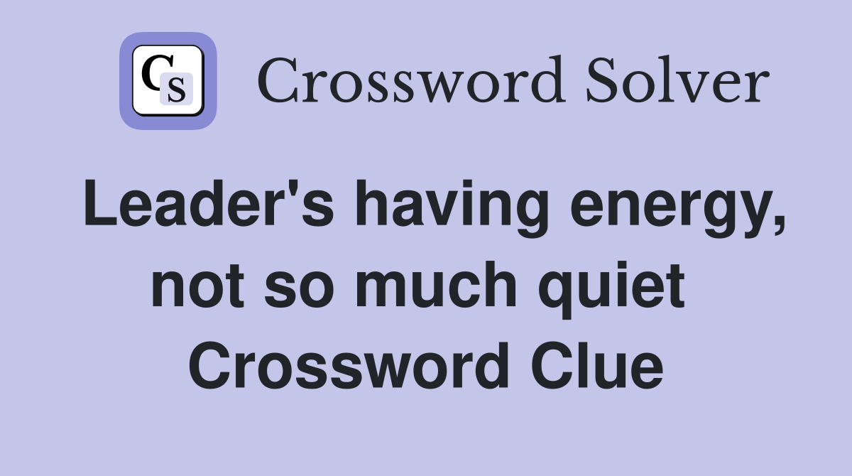 Leader's having energy, not so much quiet  Crossword Clue