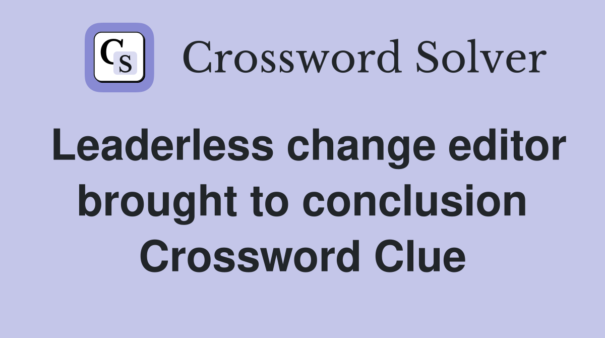 Leaderless change editor brought to conclusion Crossword Clue