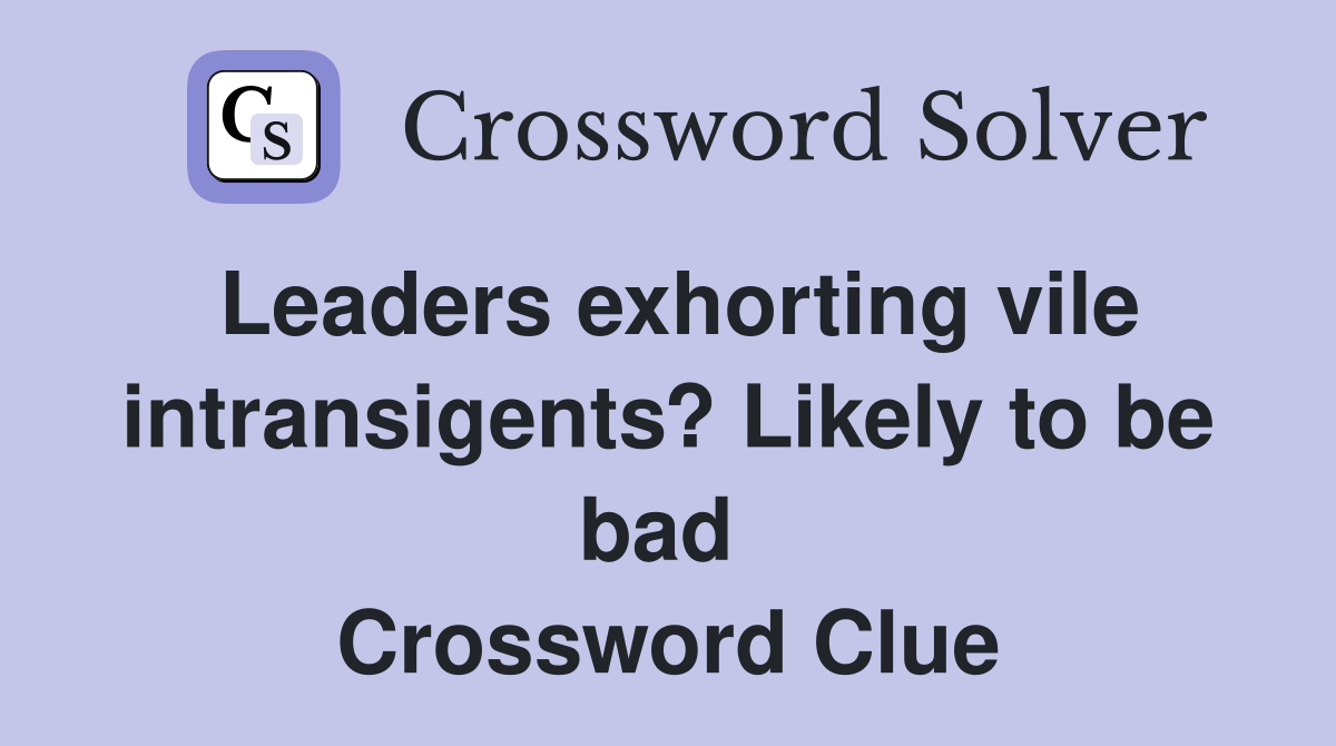 Leaders exhorting vile intransigents? Likely to be bad  Crossword Clue
