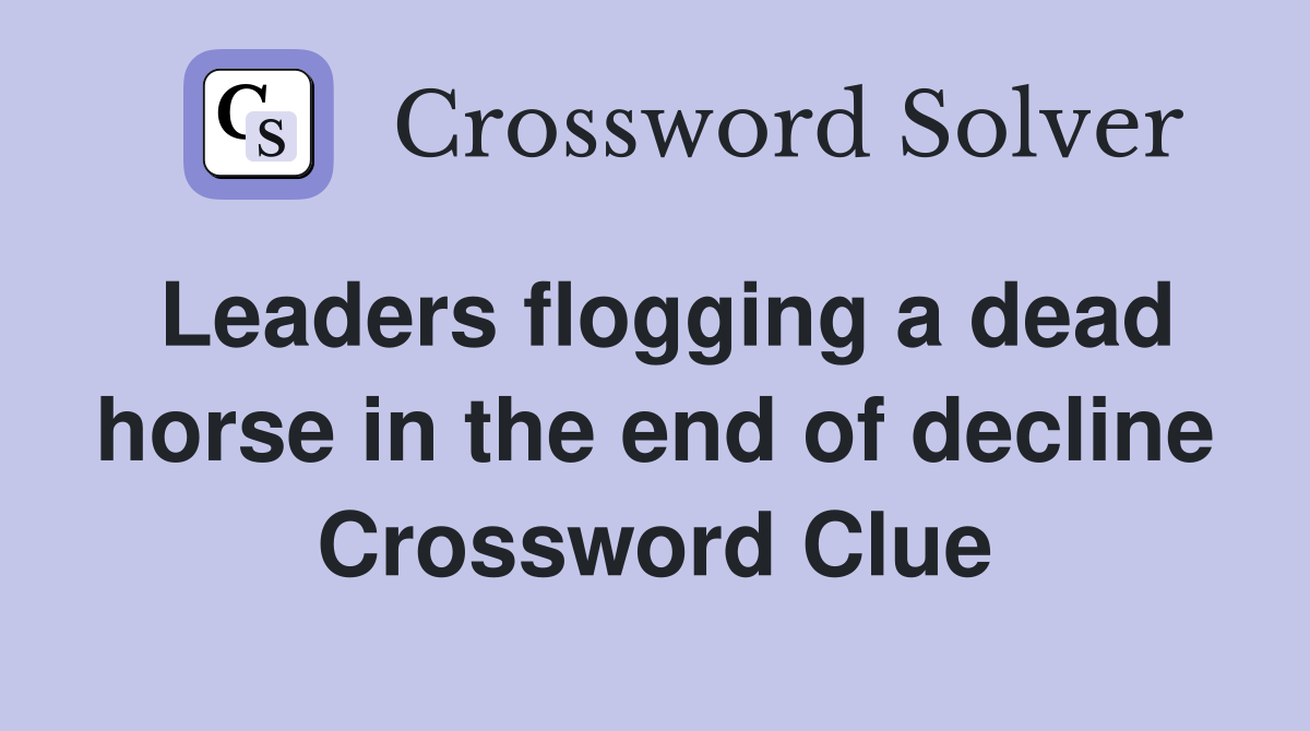 Leaders flogging a dead horse in the end of decline Crossword Clue