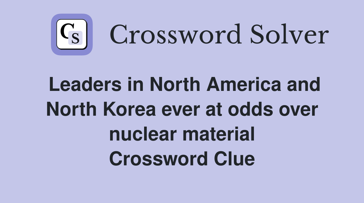Leaders in North America and North Korea ever at odds over nuclear material Crossword Clue