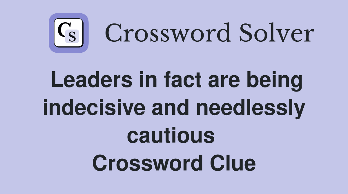 Leaders in fact are being indecisive and needlessly cautious  Crossword Clue