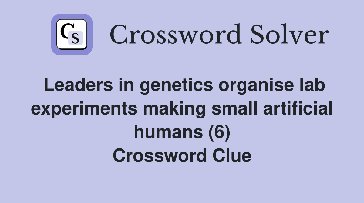Leaders in genetics organise lab experiments making small artificial humans (6) Crossword Clue
