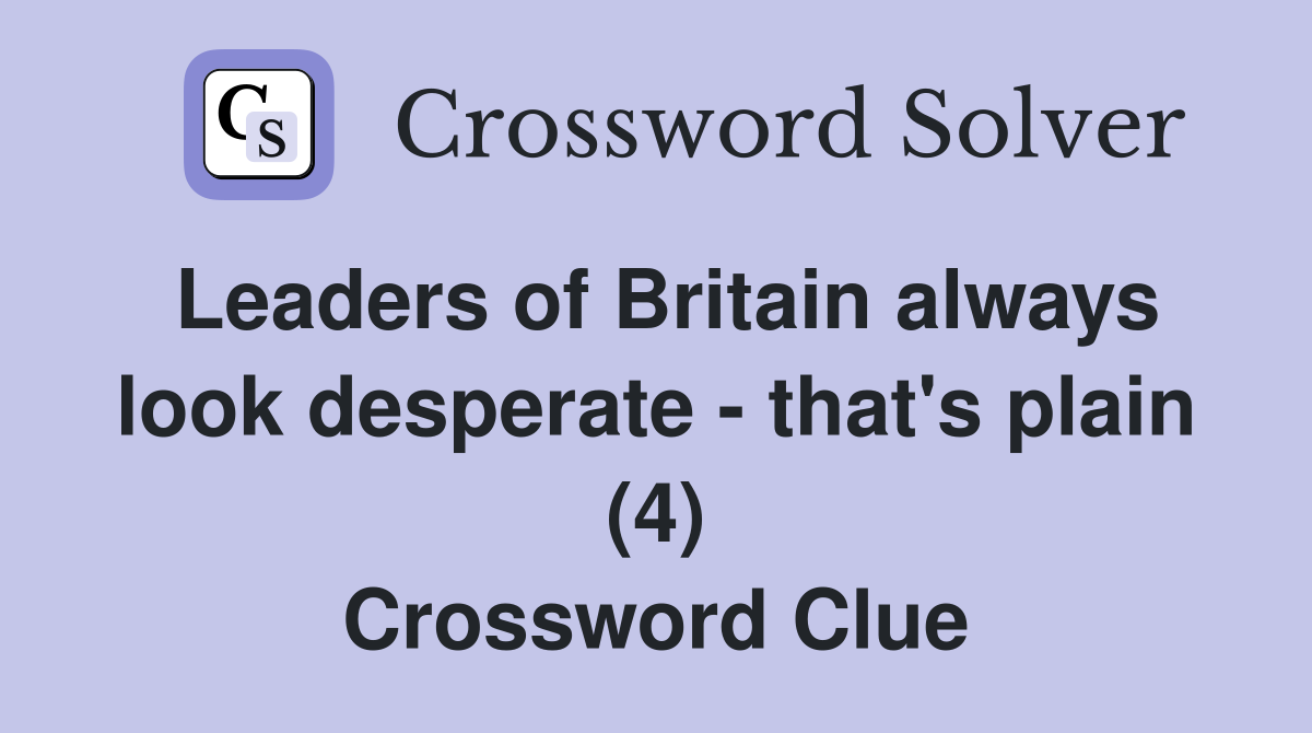 Leaders of Britain always look desperate - that's plain (4) Crossword Clue
