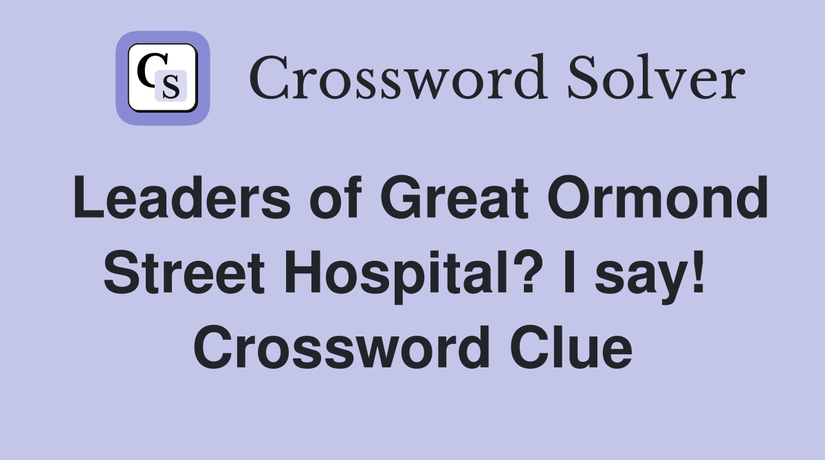 Leaders of Great Ormond Street Hospital? I say!  Crossword Clue