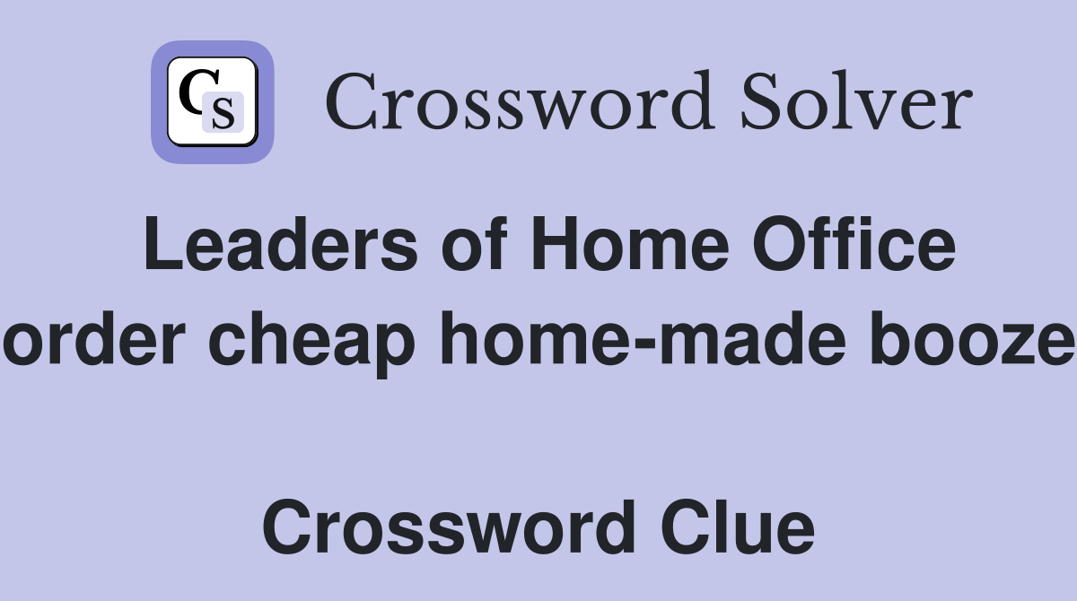 Leaders of Home Office order cheap home-made booze  Crossword Clue