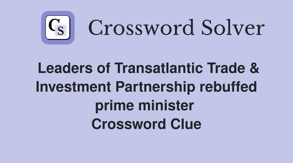 Leaders of Transatlantic Trade & Investment Partnership rebuffed prime minister  Crossword Clue