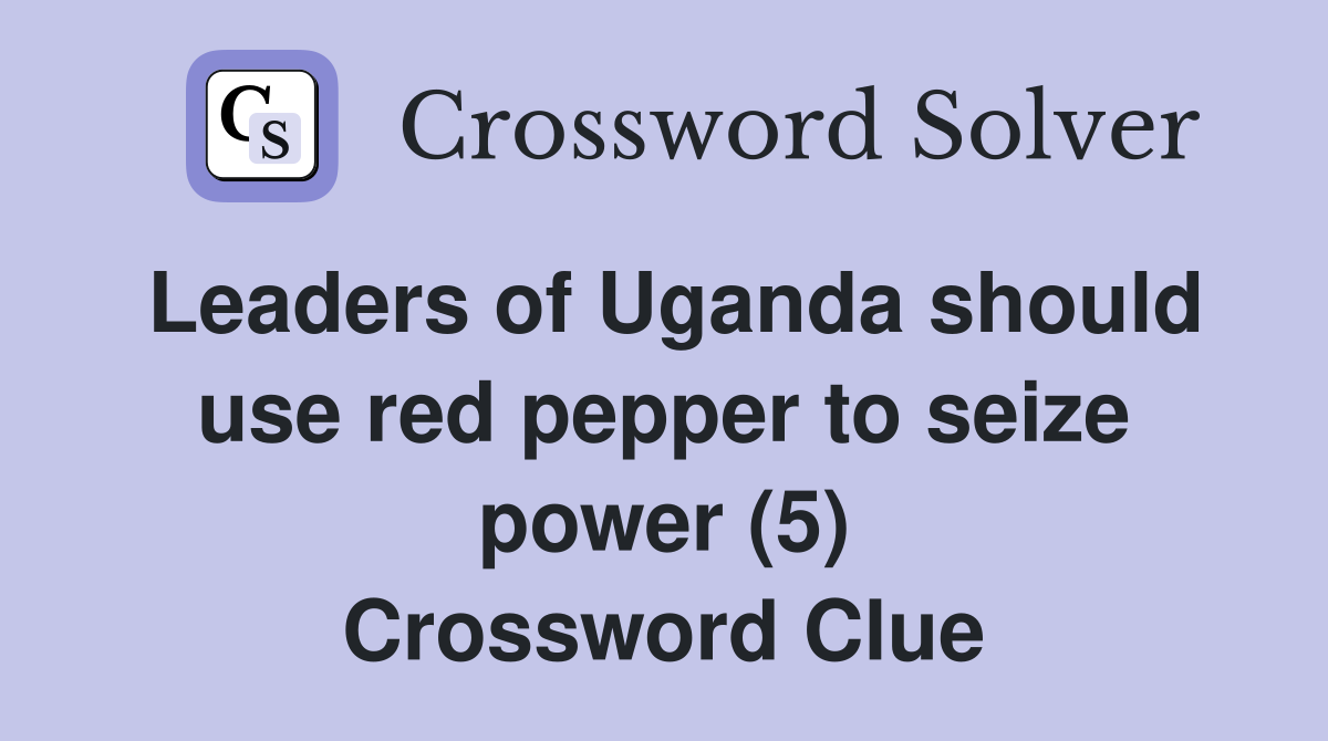 Leaders of Uganda should use red pepper to seize power (5) Crossword Clue