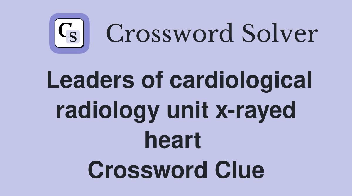 Leaders of cardiological radiology unit x-rayed heart  Crossword Clue