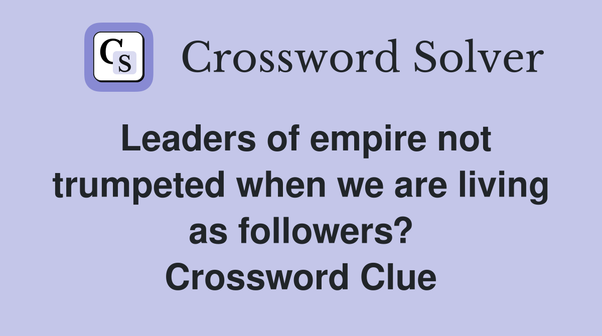 Leaders of empire not trumpeted when we are living as followers? Crossword Clue