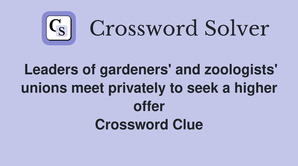 Leaders of gardeners' and zoologists' unions meet privately to seek a higher offer Crossword Clue