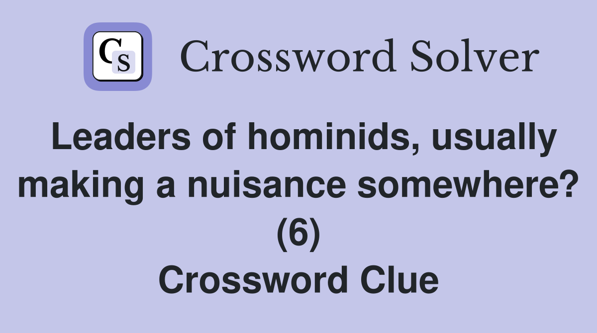 Leaders of hominids, usually making a nuisance somewhere? (6) Crossword Clue