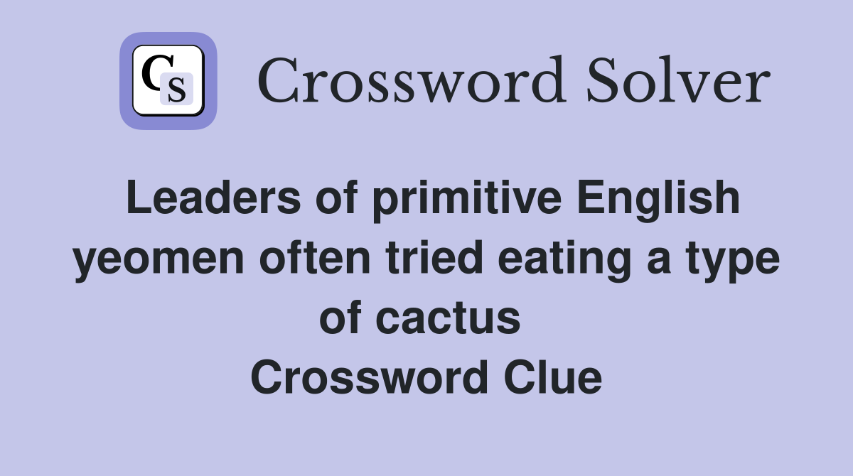 Leaders of primitive English yeomen often tried eating a type of cactus  Crossword Clue