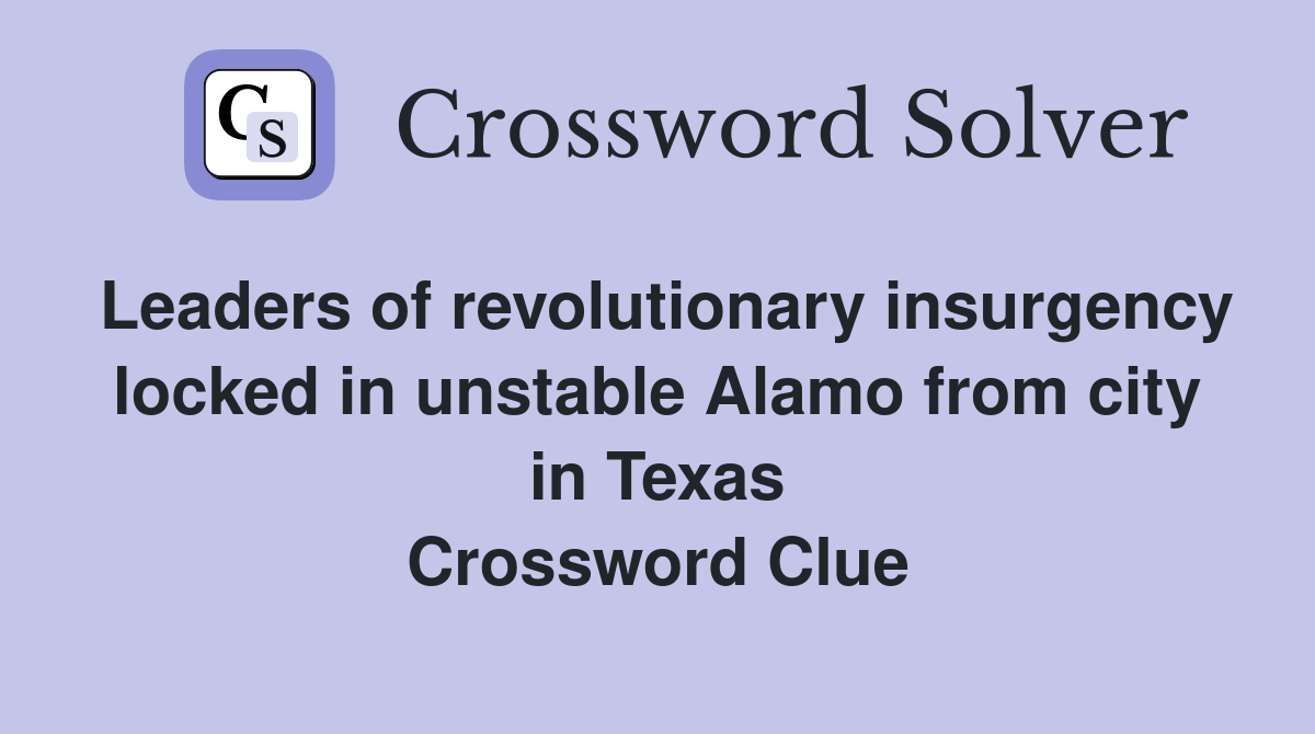 Leaders of revolutionary insurgency locked in unstable Alamo from city in Texas Crossword Clue