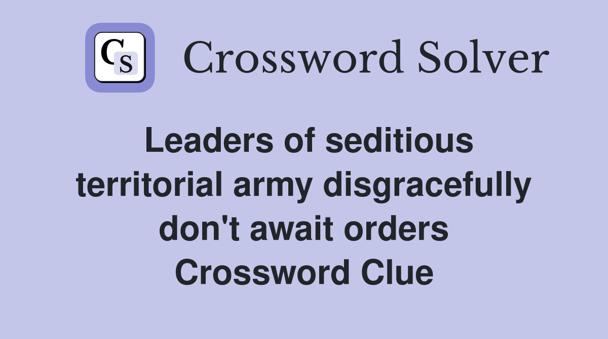 Leaders of seditious territorial army disgracefully don't await orders Crossword Clue