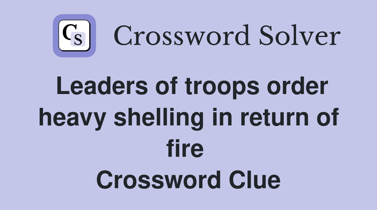 Leaders of troops order heavy shelling in return of fire  Crossword Clue