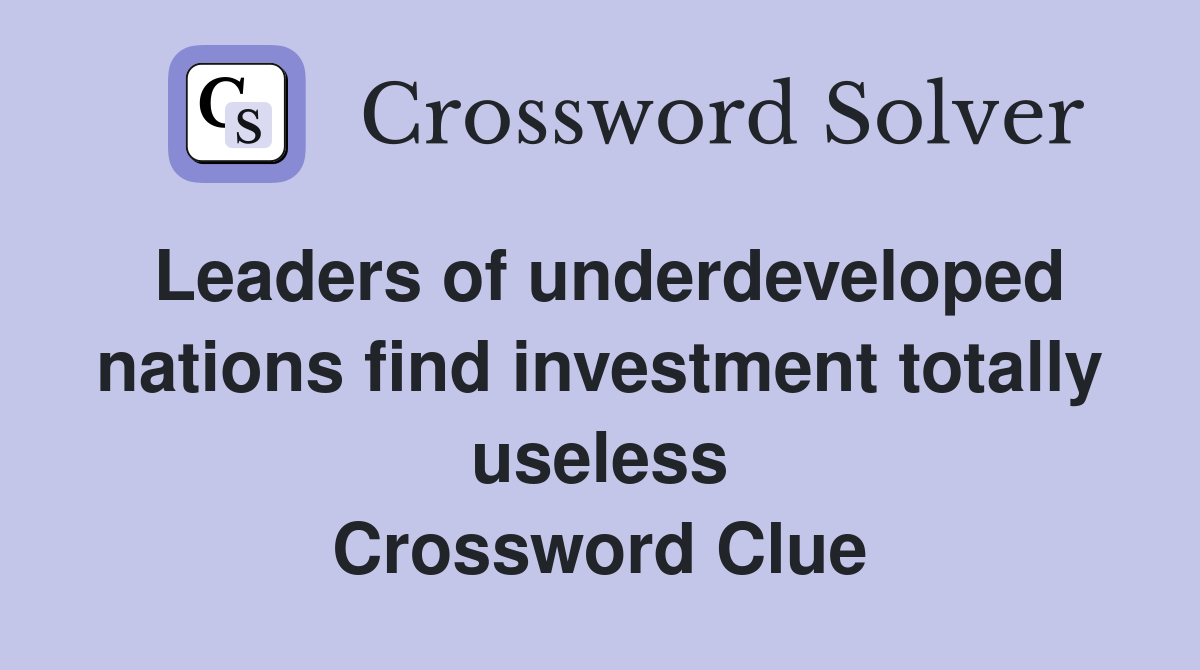 Leaders of underdeveloped nations find investment totally useless Crossword Clue