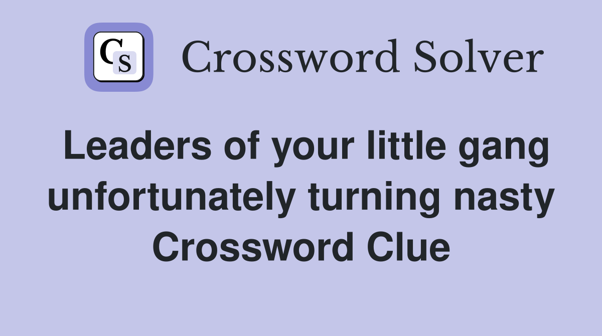 Leaders of your little gang unfortunately turning nasty Crossword Clue