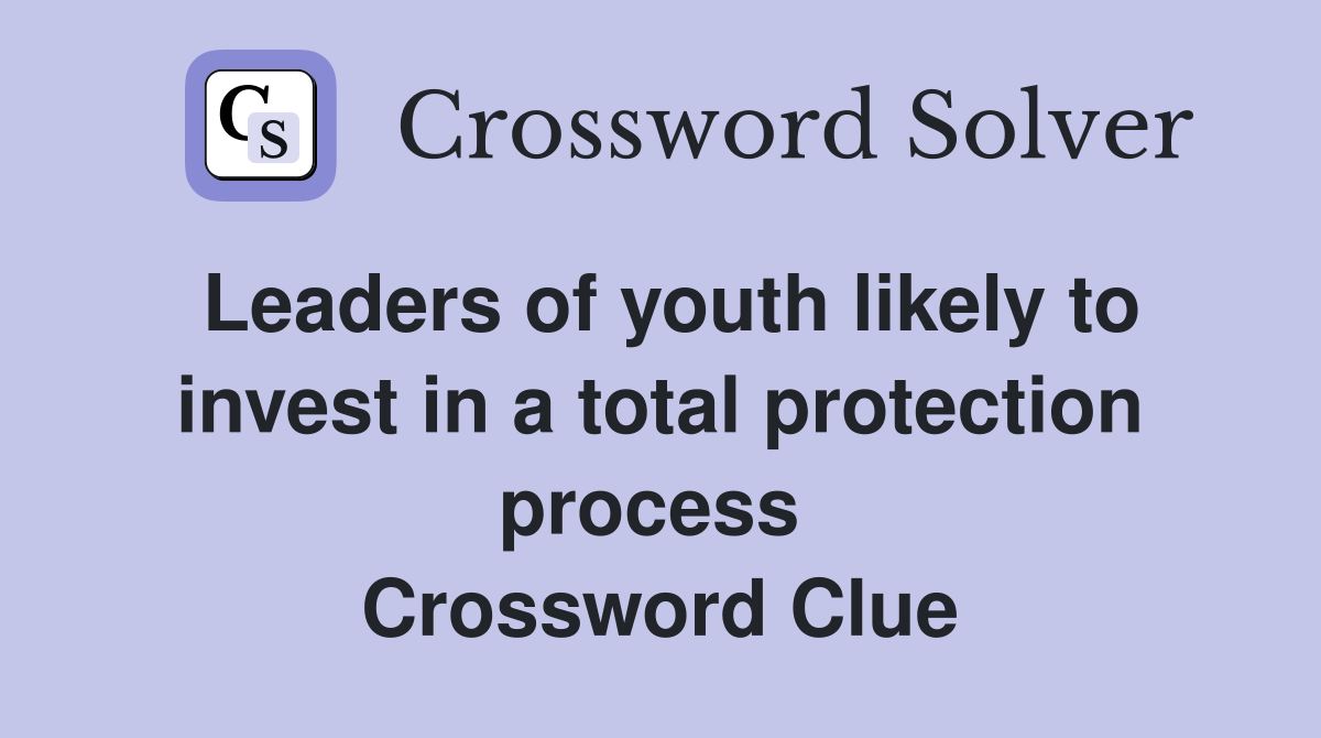 Leaders of youth likely to invest in a total protection process  Crossword Clue