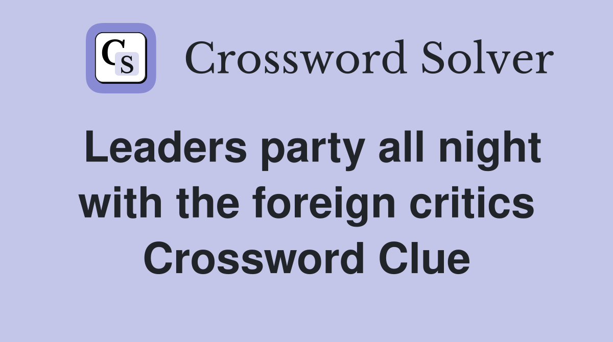 Leaders party all night with the foreign critics Crossword Clue