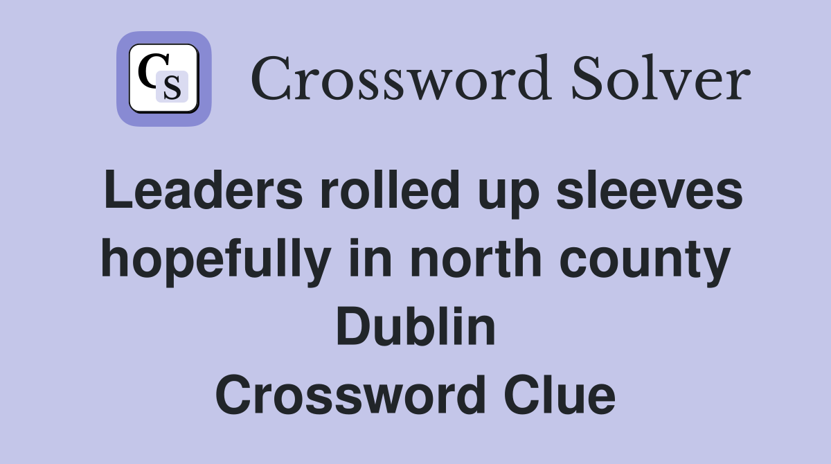 Leaders rolled up sleeves hopefully in north county Dublin Crossword Clue