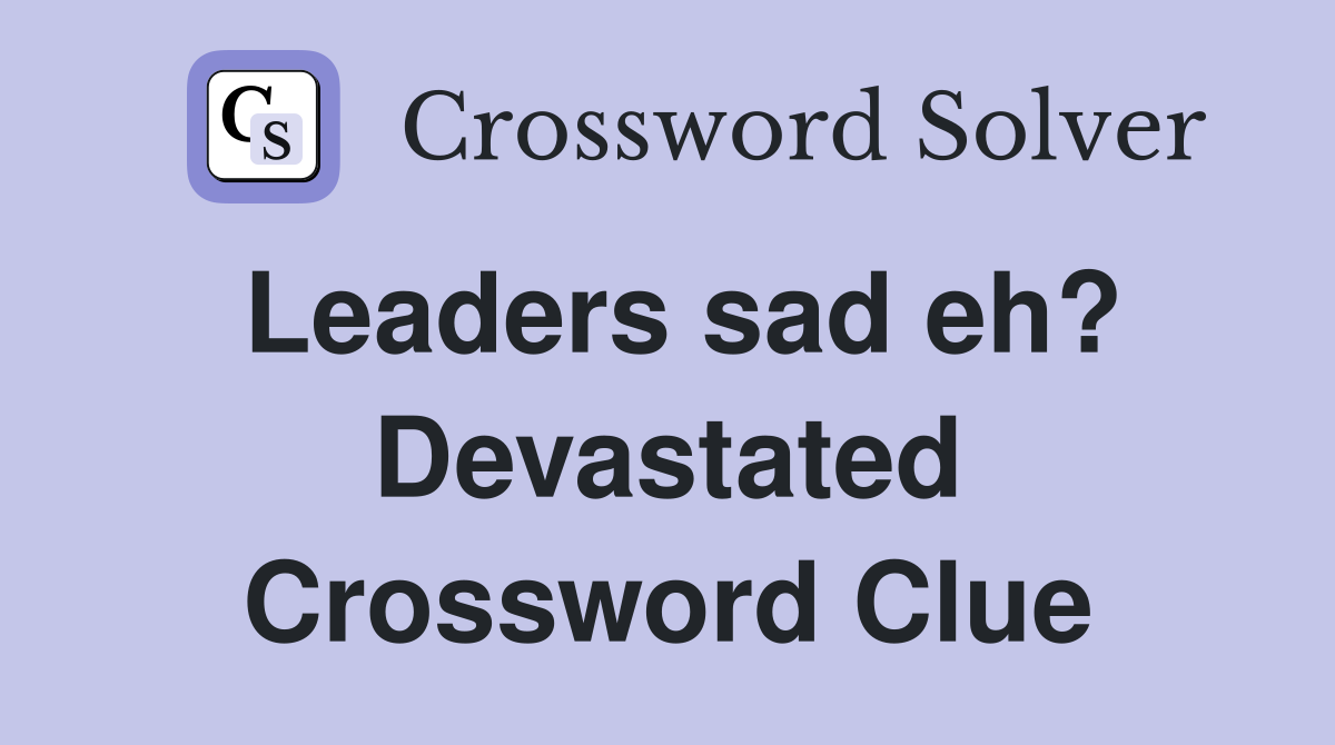Leaders sad eh? Devastated Crossword Clue