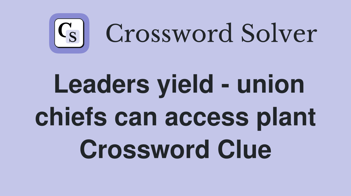 Leaders yield - union chiefs can access plant Crossword Clue
