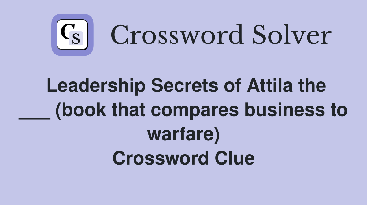Leadership Secrets of Attila the ___ (book that compares business to warfare) Crossword Clue