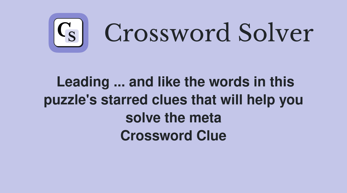 Leading ... and like the words in this puzzle's starred clues that will help you solve the meta Crossword Clue