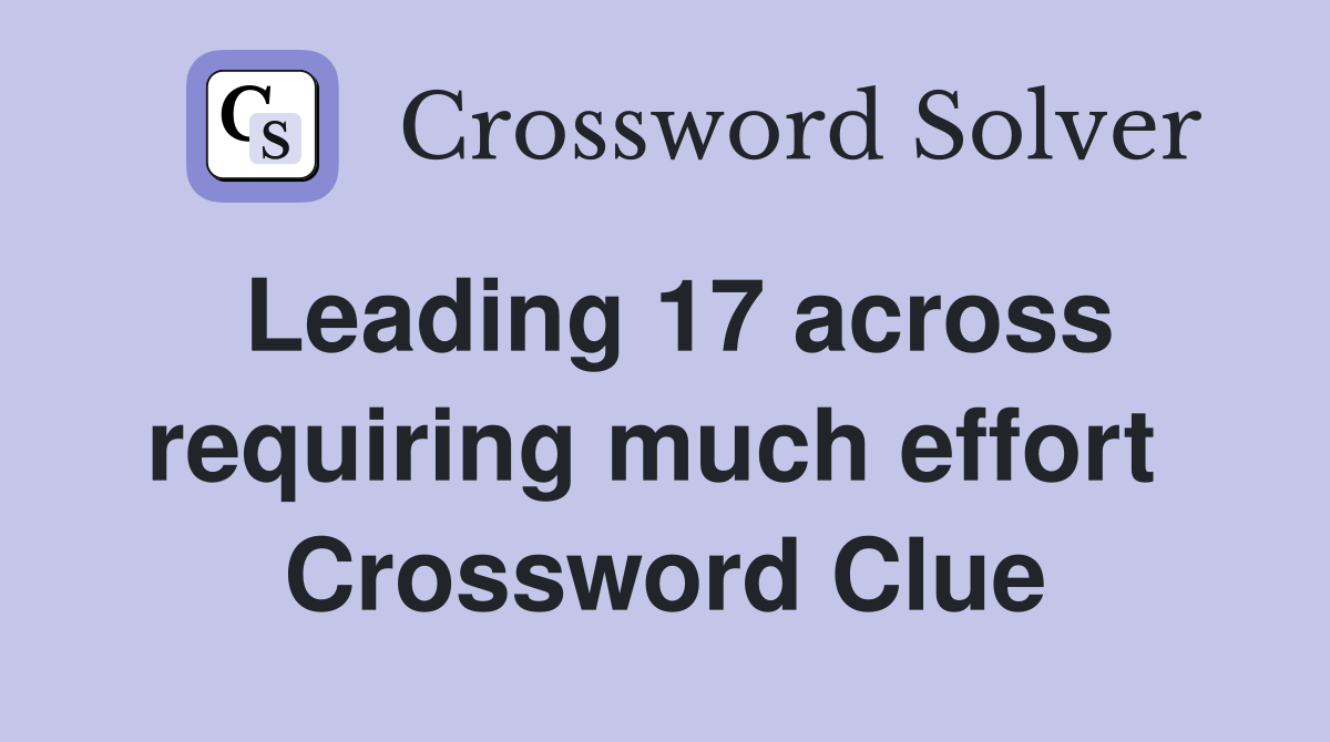 Leading 17 across requiring much effort  Crossword Clue