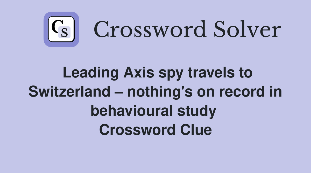 Leading Axis spy travels to Switzerland – nothing's on record in behavioural study  Crossword Clue