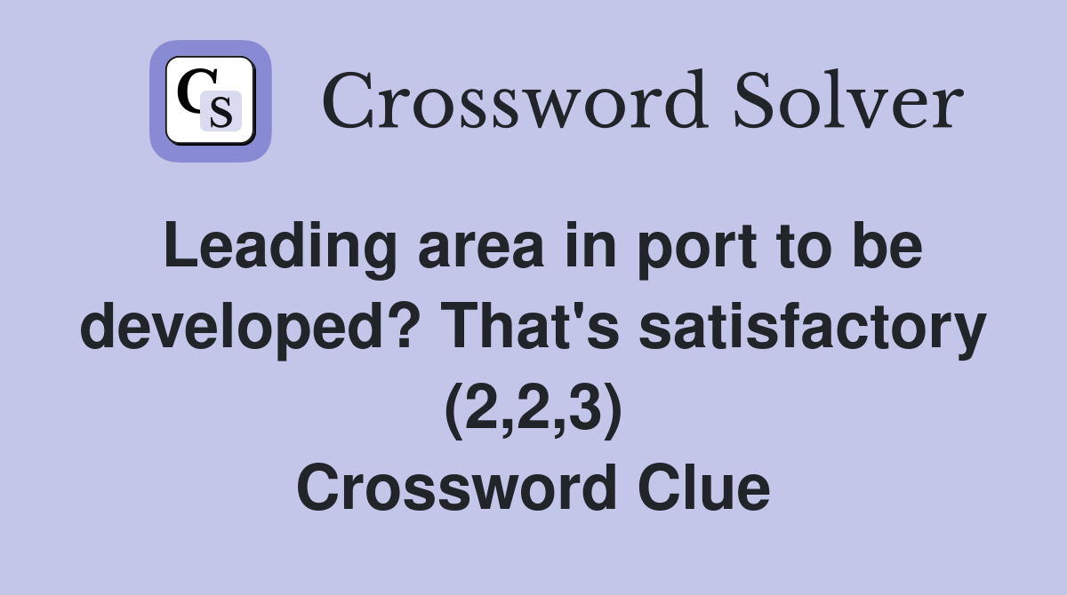 Leading area in port to be developed? That's satisfactory (2,2,3) Crossword Clue