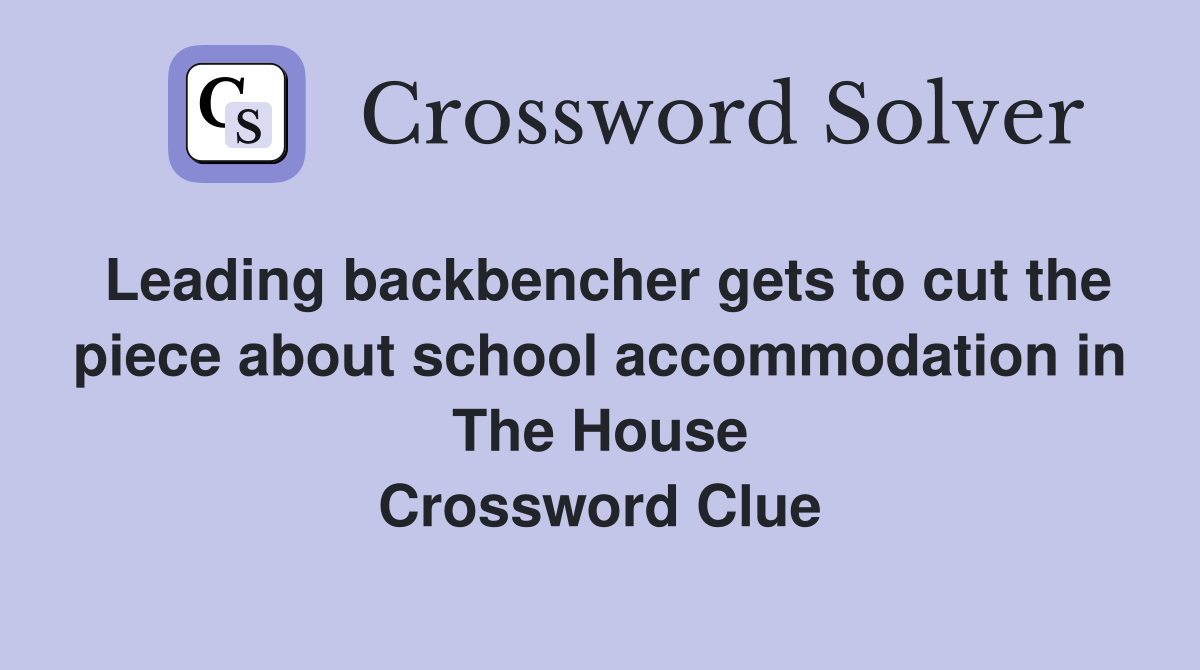 Leading backbencher gets to cut the piece about school accommodation in The House Crossword Clue