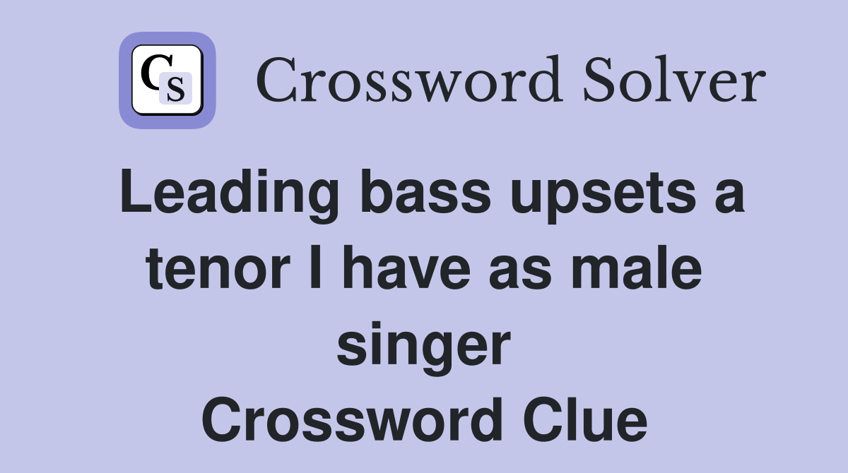 Leading bass upsets a tenor I have as male singer Crossword Clue