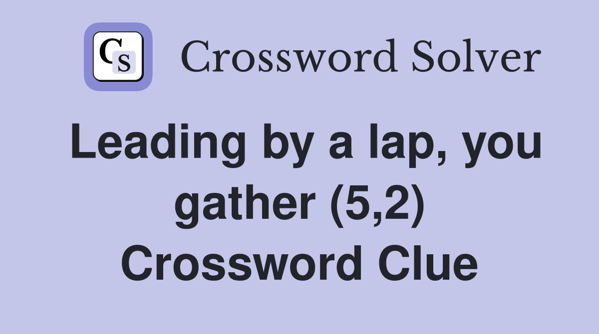 Leading by a lap, you gather (5,2) Crossword Clue