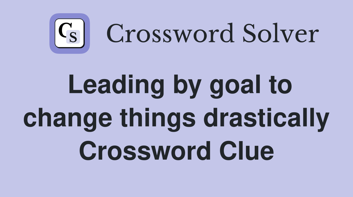 Leading by goal to change things drastically Crossword Clue